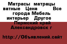 Матрасы (матрацы) ватные › Цена ­ 599 - Все города Мебель, интерьер » Другое   . Пермский край,Александровск г.